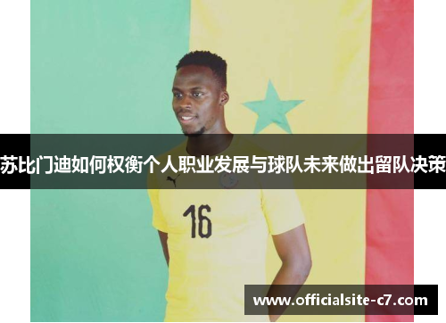 苏比门迪如何权衡个人职业发展与球队未来做出留队决策