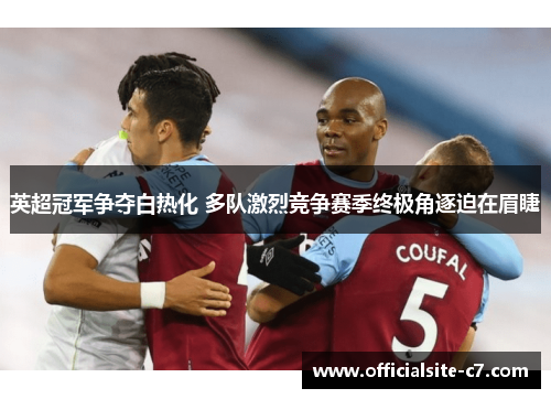 英超冠军争夺白热化 多队激烈竞争赛季终极角逐迫在眉睫 英超冠军争夺白热化 多队激烈竞争赛季终极角逐迫在眉睫