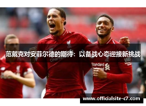 范戴克对安菲尔德的期待：以备战心态迎接新挑战