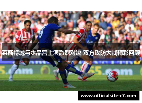 莱斯特城与水晶宫上演激烈对决 双方攻防大战精彩回顾