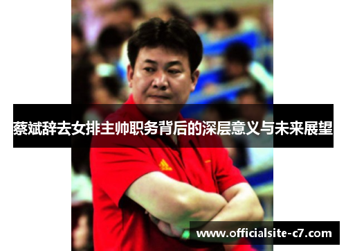 蔡斌辞去女排主帅职务背后的深层意义与未来展望