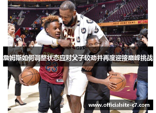 詹姆斯如何调整状态应对父子较劲并再度迎接巅峰挑战