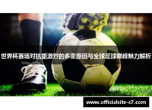 世界杯赛场对抗更激烈的多重原因与全球足球巅峰魅力解析 世界杯赛场对抗更激烈的多重原因与全球足球巅峰魅力解析