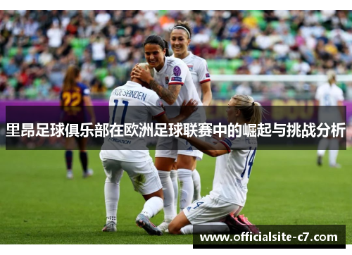 里昂足球俱乐部在欧洲足球联赛中的崛起与挑战分析