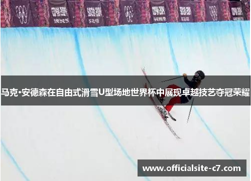 马克·安德森在自由式滑雪U型场地世界杯中展现卓越技艺夺冠荣耀