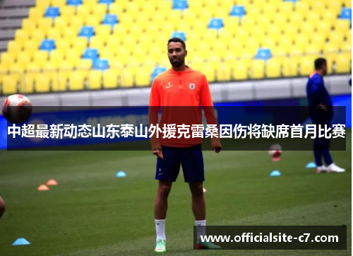 中超最新动态山东泰山外援克雷桑因伤将缺席首月比赛