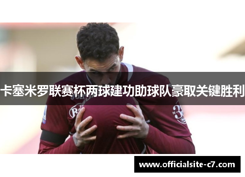 卡塞米罗联赛杯两球建功助球队豪取关键胜利