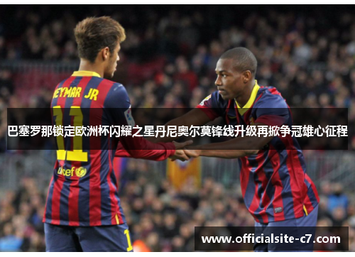 巴塞罗那锁定欧洲杯闪耀之星丹尼奥尔莫锋线升级再掀争冠雄心征程