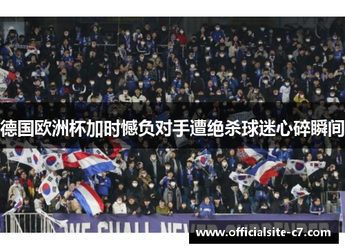 德国欧洲杯加时憾负对手遭绝杀球迷心碎瞬间 德国欧洲杯加时憾负对手遭绝杀球迷心碎瞬间