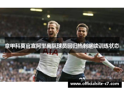 意甲科莫官宣阿里离队球员回归热刺继续训练状态