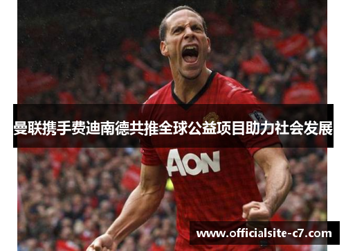曼联携手费迪南德共推全球公益项目助力社会发展 曼联携手费迪南德共推全球公益项目助力社会发展
