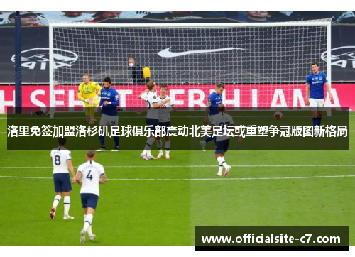 洛里免签加盟洛杉矶足球俱乐部震动北美足坛或重塑争冠版图新格局