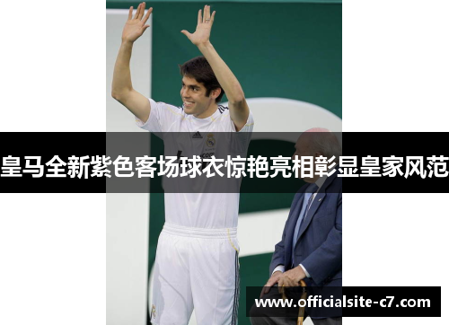 皇马全新紫色客场球衣惊艳亮相彰显皇家风范