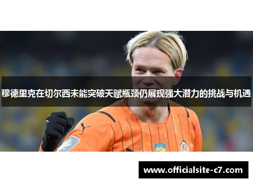 穆德里克在切尔西未能突破天赋瓶颈仍展现强大潜力的挑战与机遇