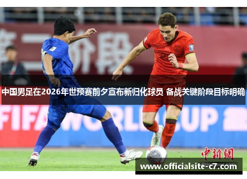 中国男足在2026年世预赛前夕宣布新归化球员 备战关键阶段目标明确