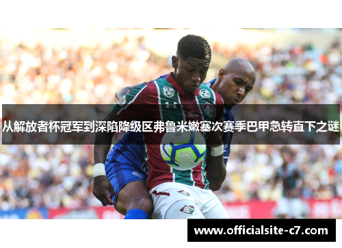 从解放者杯冠军到深陷降级区弗鲁米嫩塞次赛季巴甲急转直下之谜 从解放者杯冠军到深陷降级区弗鲁米嫩塞次赛季巴甲急转直下之谜