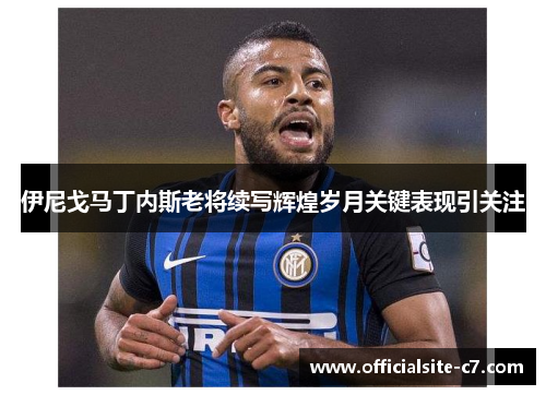 伊尼戈马丁内斯老将续写辉煌岁月关键表现引关注