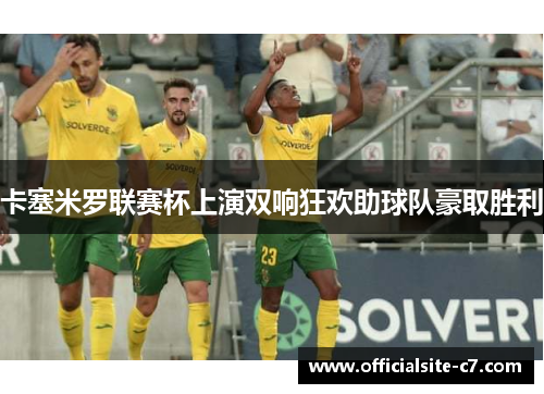卡塞米罗联赛杯上演双响狂欢助球队豪取胜利