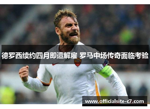 德罗西续约四月即遭解雇 罗马中场传奇面临考验