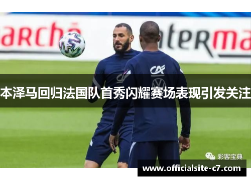 本泽马回归法国队首秀闪耀赛场表现引发关注