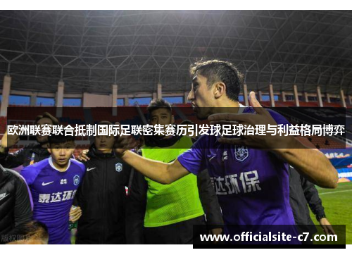 欧洲联赛联合抵制国际足联密集赛历引发球足球治理与利益格局博弈