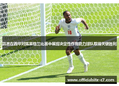 凯恩在西甲对阵英格兰比赛中展现决定性作用助力球队取得关键胜利