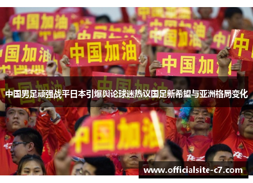 中国男足顽强战平日本引爆舆论球迷热议国足新希望与亚洲格局变化 中国男足顽强战平日本引爆舆论球迷热议国足新希望与亚洲格局变化