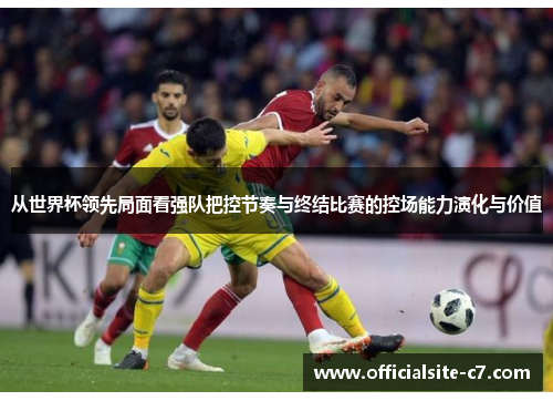 从世界杯领先局面看强队把控节奏与终结比赛的控场能力演化与价值 从世界杯领先局面看强队把控节奏与终结比赛的控场能力演化与价值