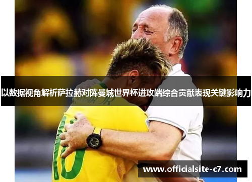 以数据视角解析萨拉赫对阵曼城世界杯进攻端综合贡献表现关键影响力 以数据视角解析萨拉赫对阵曼城世界杯进攻端综合贡献表现关键影响力