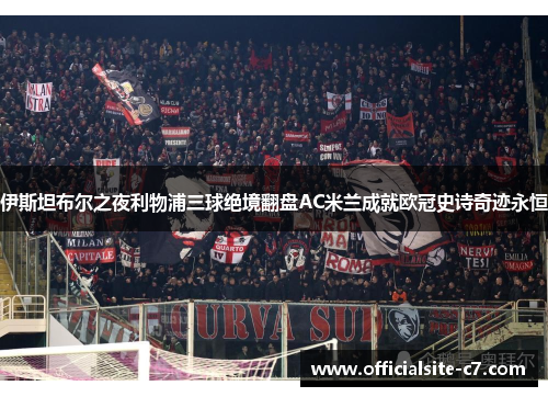 伊斯坦布尔之夜利物浦三球绝境翻盘AC米兰成就欧冠史诗奇迹永恒 伊斯坦布尔之夜利物浦三球绝境翻盘AC米兰成就欧冠史诗奇迹永恒