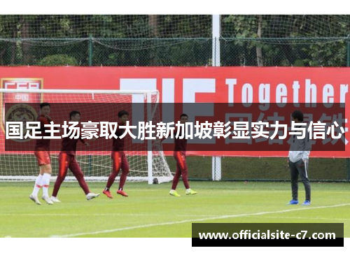 国足主场豪取大胜新加坡彰显实力与信心