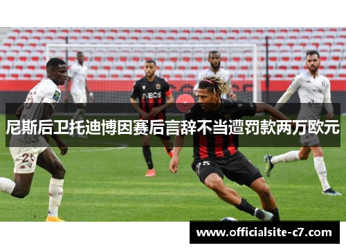 尼斯后卫托迪博因赛后言辞不当遭罚款两万欧元 尼斯后卫托迪博因赛后言辞不当遭罚款两万欧元