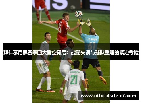 拜仁慕尼黑赛季四大皆空背后：战略失误与球队重建的紧迫考验
