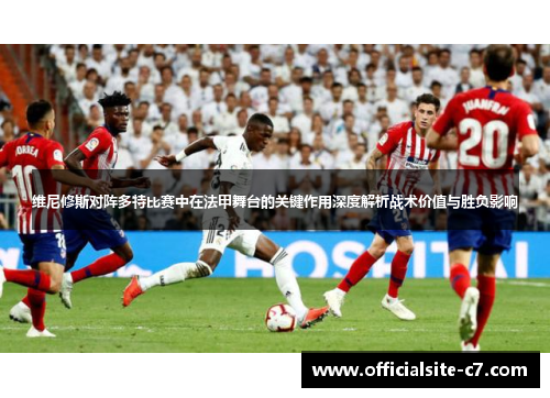 维尼修斯对阵多特比赛中在法甲舞台的关键作用深度解析战术价值与胜负影响