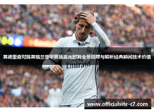 莫德里奇对阵英格兰意甲赛场高光时刻全景回顾与解析经典瞬间技术价值 莫德里奇对阵英格兰意甲赛场高光时刻全景回顾与解析经典瞬间技术价值