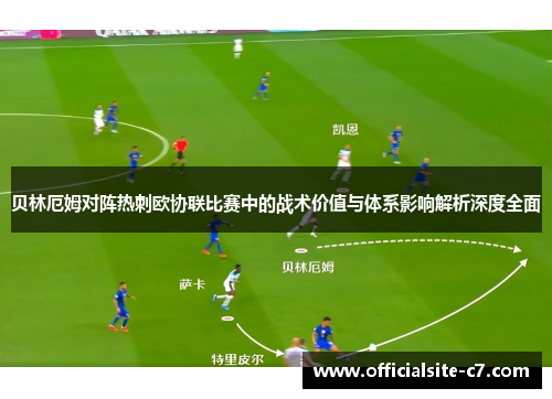 贝林厄姆对阵热刺欧协联比赛中的战术价值与体系影响解析深度全面