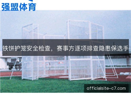 铁饼护笼安全检查，赛事方逐项排查隐患保选手